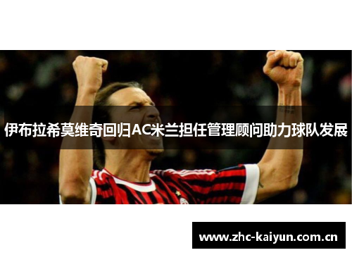 伊布拉希莫维奇回归AC米兰担任管理顾问助力球队发展 伊布拉希莫维奇回归AC米兰担任管理顾问助力球队发展